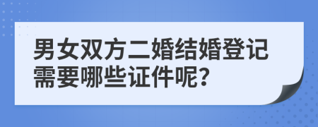 男女双方二婚结婚登记需要哪些证件呢？