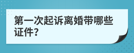 第一次起诉离婚带哪些证件？