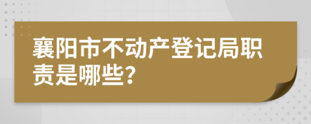 襄阳市不动产登记局职责是哪些？