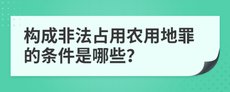 构成非法占用农用地罪的条件是哪些？