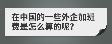 在中国的一些外企加班费是怎么算的呢？