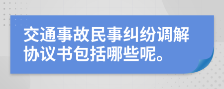 交通事故民事纠纷调解协议书包括哪些呢。