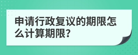 申请行政复议的期限怎么计算期限？