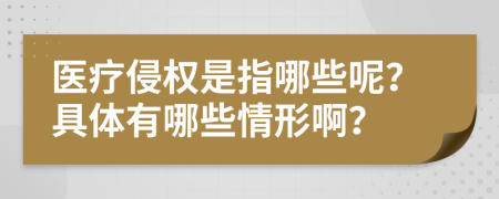 医疗侵权是指哪些呢？具体有哪些情形啊？