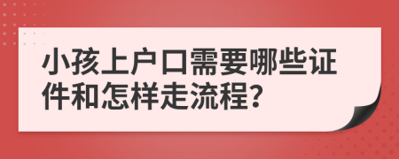 小孩上户口需要哪些证件和怎样走流程？