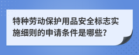 特种劳动保护用品安全标志实施细则的申请条件是哪些？