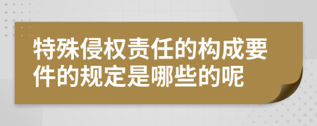 特殊侵权责任的构成要件的规定是哪些的呢