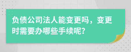 负债公司法人能变更吗，变更时需要办哪些手续呢？