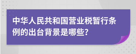 中华人民共和国营业税暂行条例的出台背景是哪些？