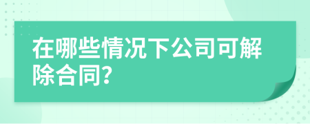 在哪些情况下公司可解除合同？