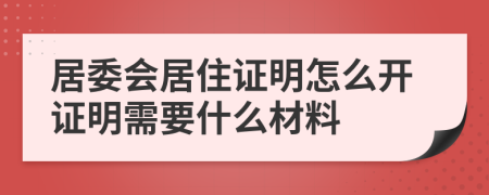 居委会居住证明怎么开证明需要什么材料