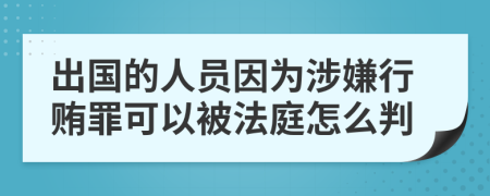 出国的人员因为涉嫌行贿罪可以被法庭怎么判