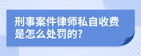 刑事案件律师私自收费是怎么处罚的?