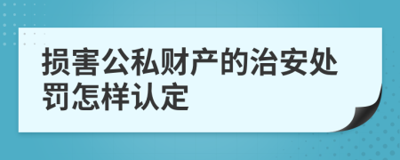 损害公私财产的治安处罚怎样认定
