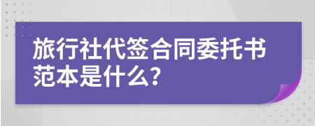 旅行社代签合同委托书范本是什么？