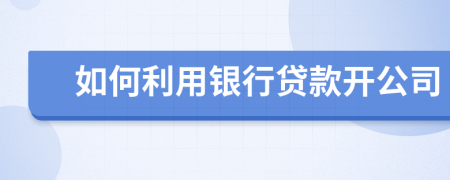 如何利用银行贷款开公司