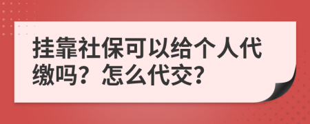 挂靠社保可以给个人代缴吗？怎么代交？