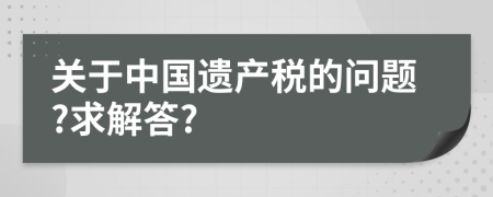 关于中国遗产税的问题?求解答?