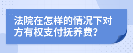法院在怎样的情况下对方有权支付抚养费？