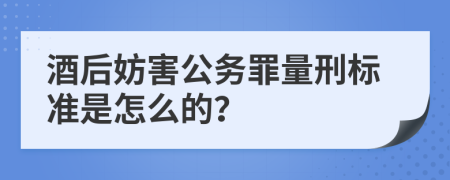 酒后妨害公务罪量刑标准是怎么的？