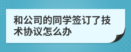 和公司的同学签订了技术协议怎么办