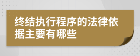 终结执行程序的法律依据主要有哪些