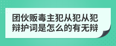 团伙贩毒主犯从犯从犯辩护词是怎么的有无辩