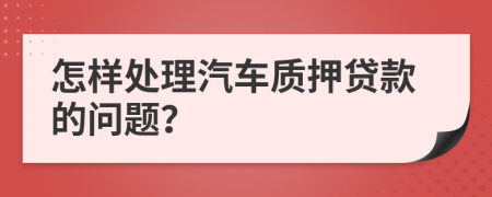 怎样处理汽车质押贷款的问题？