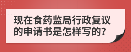 现在食药监局行政复议的申请书是怎样写的？