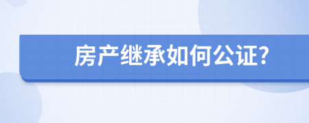 房产继承如何公证?