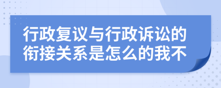 行政复议与行政诉讼的衔接关系是怎么的我不