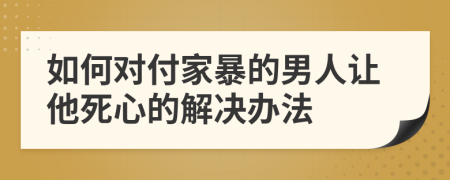 如何对付家暴的男人让他死心的解决办法