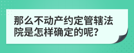 那么不动产约定管辖法院是怎样确定的呢？