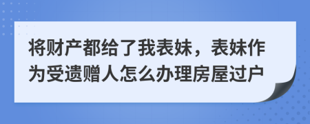 将财产都给了我表妹，表妹作为受遗赠人怎么办理房屋过户