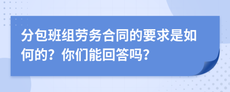 分包班组劳务合同的要求是如何的？你们能回答吗？