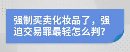 强制买卖化妆品了，强迫交易罪最轻怎么判？