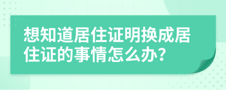 想知道居住证明换成居住证的事情怎么办？