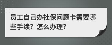 员工自己办社保问题卡需要哪些手续？怎么办理？