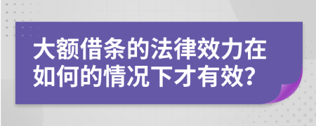 大额借条的法律效力在如何的情况下才有效？