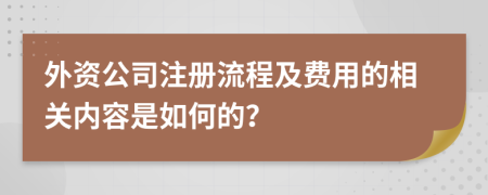 外资公司注册流程及费用的相关内容是如何的？