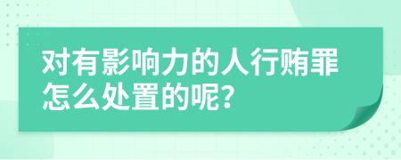 对有影响力的人行贿罪怎么处置的呢？