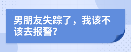 男朋友失踪了，我该不该去报警？