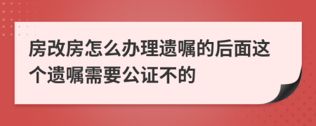 房改房怎么办理遗嘱的后面这个遗嘱需要公证不的