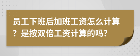 员工下班后加班工资怎么计算？是按双倍工资计算的吗？