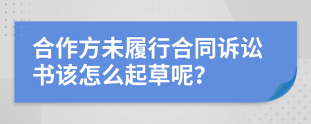 合作方未履行合同诉讼书该怎么起草呢？