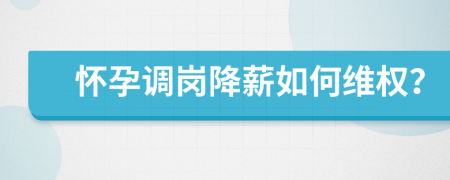 怀孕调岗降薪如何维权？