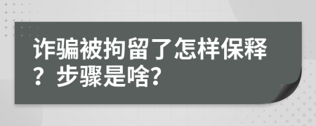 诈骗被拘留了怎样保释？步骤是啥？