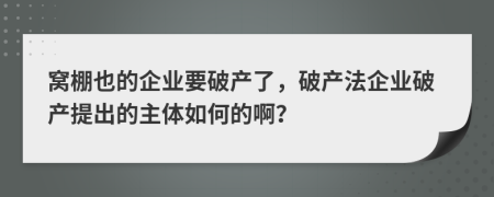 窝棚也的企业要破产了，破产法企业破产提出的主体如何的啊？