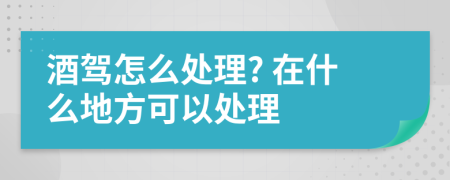 酒驾怎么处理? 在什么地方可以处理