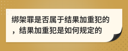 绑架罪是否属于结果加重犯的，结果加重犯是如何规定的